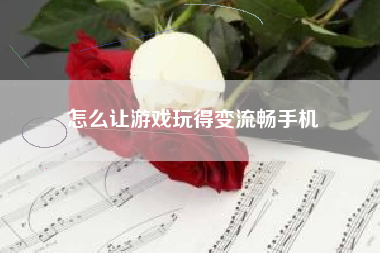 怎么让游戏玩得变流畅手机