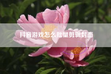 抖音游戏怎么批量剪辑封面