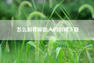 怎么制作原始人的游戏下载