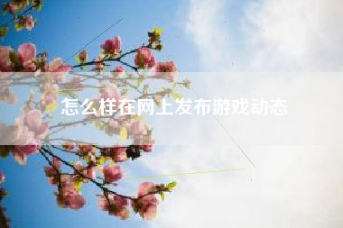 怎么样在网上发布游戏动态