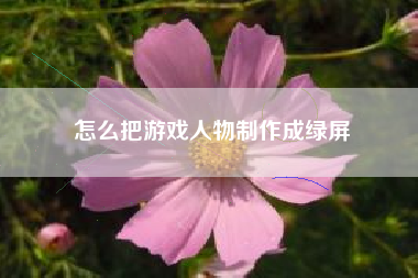 怎么把游戏人物制作成绿屏