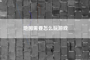 地图需要怎么玩游戏