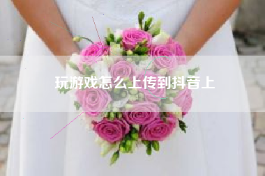 玩游戏怎么上传到抖音上
