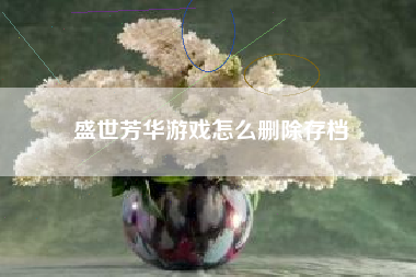 盛世芳华游戏怎么删除存档