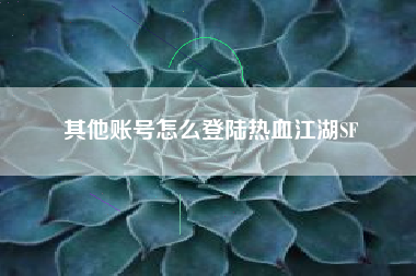 其他账号怎么登陆热血江湖SF