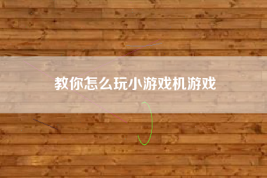 教你怎么玩小游戏机游戏
