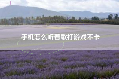 手机怎么听着歌打游戏不卡
