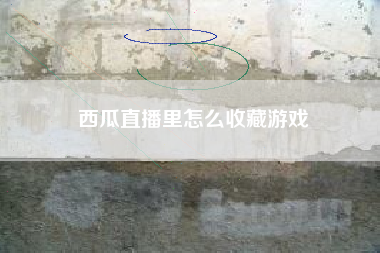 西瓜直播里怎么收藏游戏