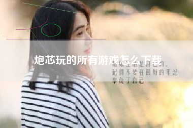 炮芯玩的所有游戏怎么下载