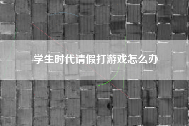 学生时代请假打游戏怎么办