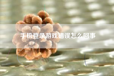 手机登录游戏错误怎么回事