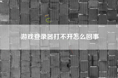 游戏登录器打不开怎么回事