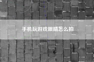 手机玩游戏眼睛怎么拍