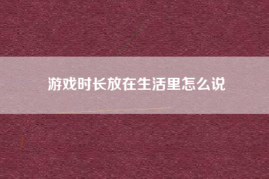 游戏时长放在生活里怎么说