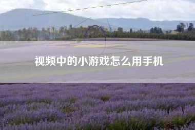 视频中的小游戏怎么用手机