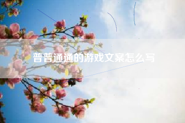 普普通通的游戏文案怎么写