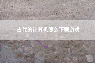 古代的计算机怎么下载游戏