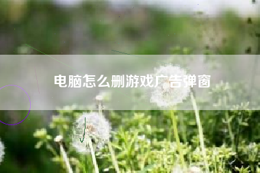 电脑怎么删游戏广告弹窗