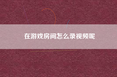 在游戏房间怎么录视频呢