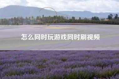 怎么同时玩游戏同时刷视频