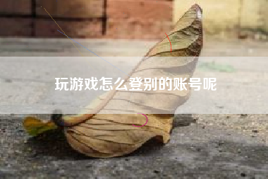 玩游戏怎么登别的账号呢
