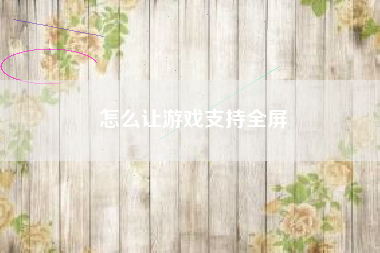 怎么让游戏支持全屏