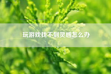 玩游戏找不到灵感怎么办