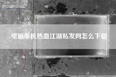 电脑单机热血江湖私发网怎么下载