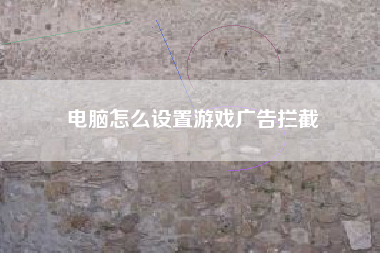 电脑怎么设置游戏广告拦截