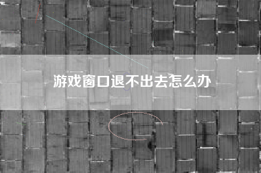 游戏窗口退不出去怎么办