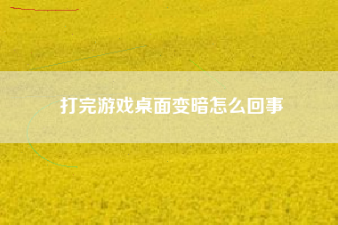 打完游戏桌面变暗怎么回事