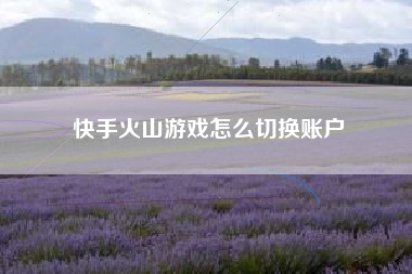 快手火山游戏怎么切换账户