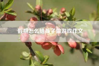 假期怎么给孩子做游戏作文
