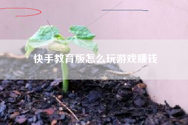 快手教育版怎么玩游戏赚钱 快手教育版怎么玩游戏赚钱