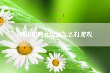腾讯游戏社区里怎么打游戏