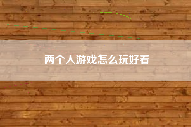 两个人游戏怎么玩好看