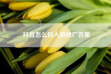 抖音怎么投入游戏广告里