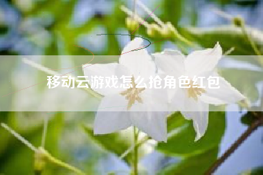 移动云游戏怎么抢角色红包 移动云游戏怎么抢角色红包