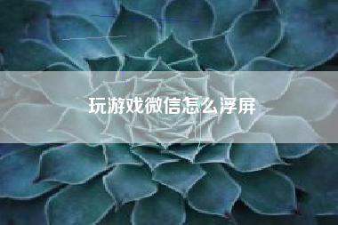 玩游戏微信怎么浮屏