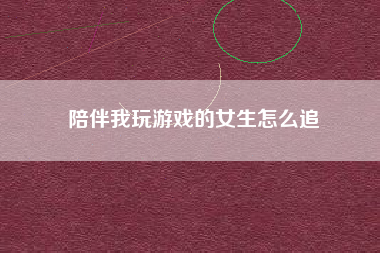 陪伴我玩游戏的女生怎么追