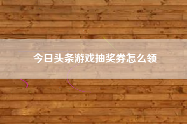 今日头条游戏抽奖券怎么领