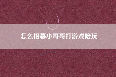 怎么招募小哥哥打游戏陪玩 怎么招募小哥哥打游戏陪玩