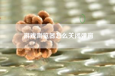 游戏浏览器怎么关闭弹窗