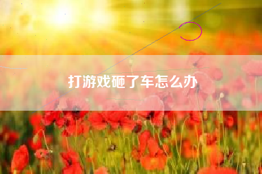 打游戏砸了车怎么办