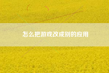 怎么把游戏改成别的应用