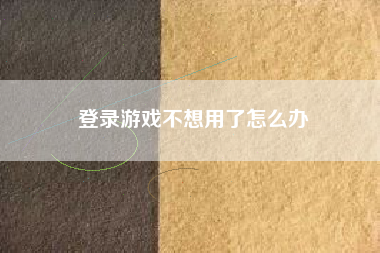 登录游戏不想用了怎么办