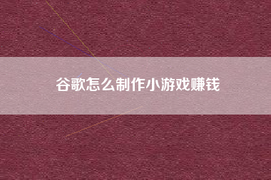 谷歌怎么制作小游戏赚钱