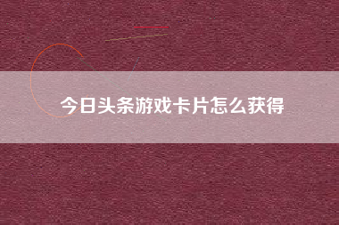 今日头条游戏卡片怎么获得