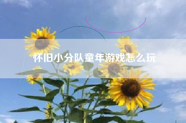 怀旧小分队童年游戏怎么玩