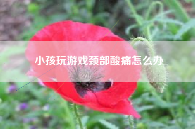 小孩玩游戏颈部酸痛怎么办